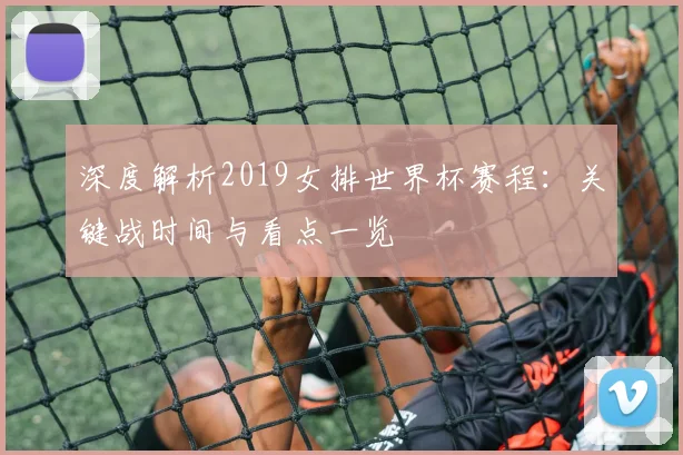 深度解析2019女排世界杯赛程:关键战时间与看点一览
