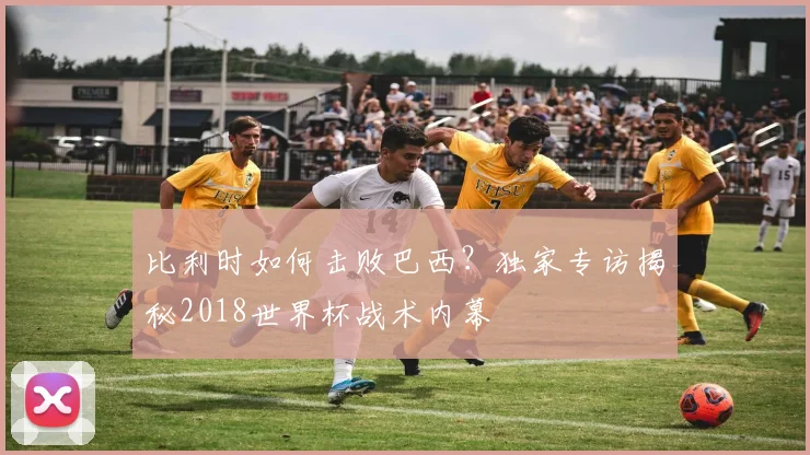比利时如何击败巴西？独家专访揭秘2018世界杯战术内幕