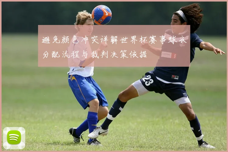 避免颜色冲突详解世界杯赛事球衣分配流程与裁判决策依据