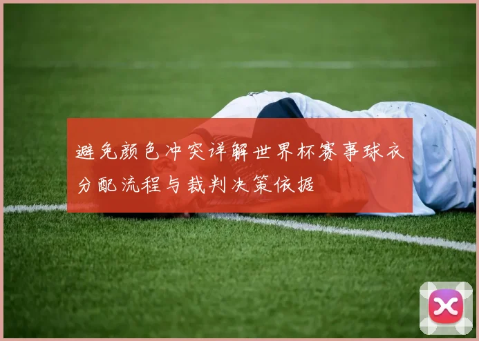 避免颜色冲突详解世界杯赛事球衣分配流程与裁判决策依据