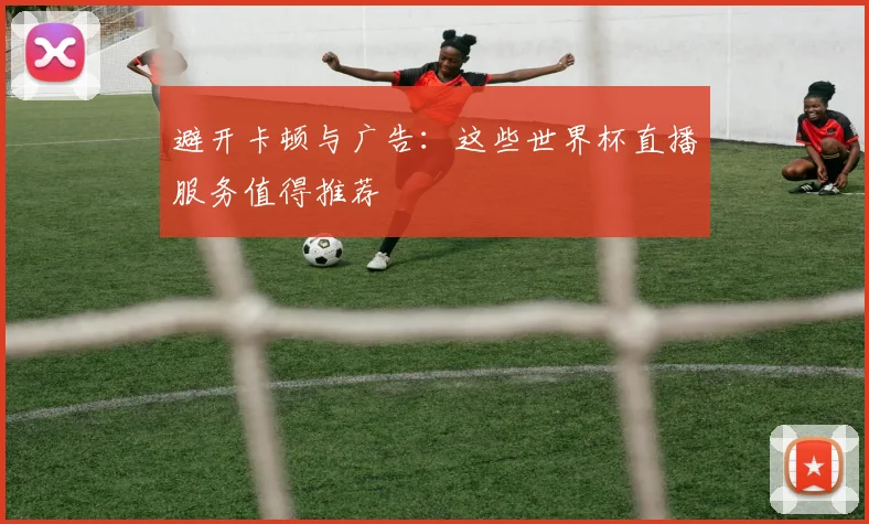 避开卡顿与广告：这些世界杯直播服务值得推荐