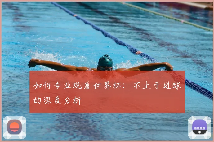 如何专业观看世界杯：不止于进球的深度分析
