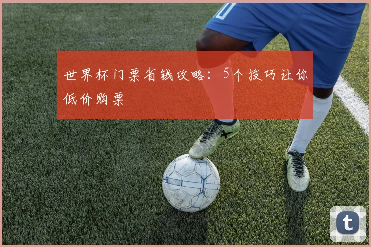 世界杯门票省钱攻略:5个技巧让你低价购票