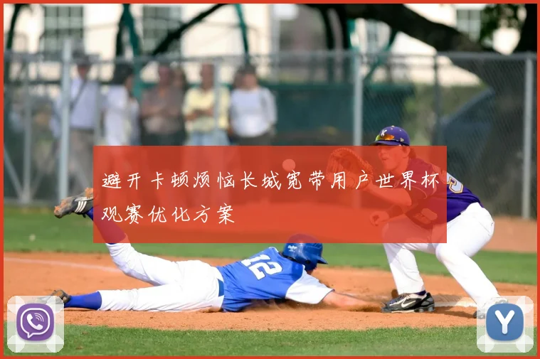 避开卡顿烦恼长城宽带用户世界杯观赛优化方案