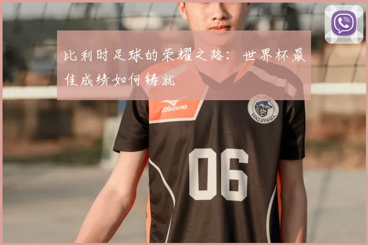 比利时足球的荣耀之路：世界杯最佳成绩如何铸就