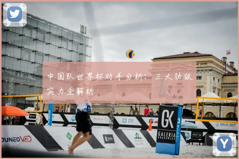 中国队世界杯对手分析:三大劲敌实力全解析