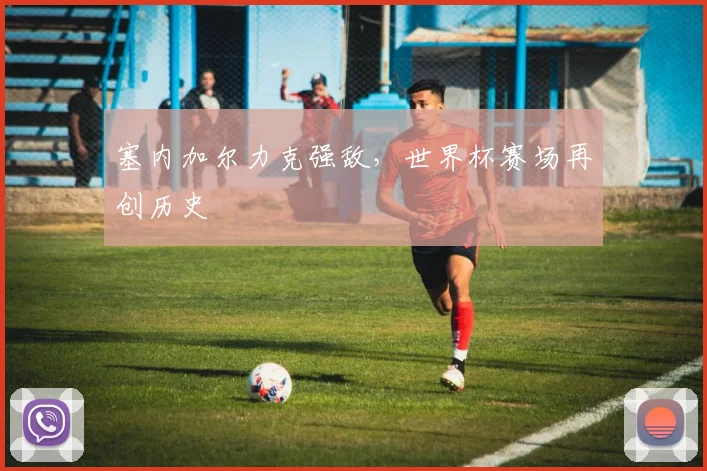 塞内加尔力克强敌，世界杯赛场再创历史