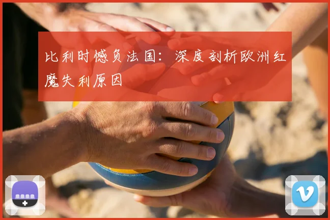 比利时憾负法国：深度剖析欧洲红魔失利原因