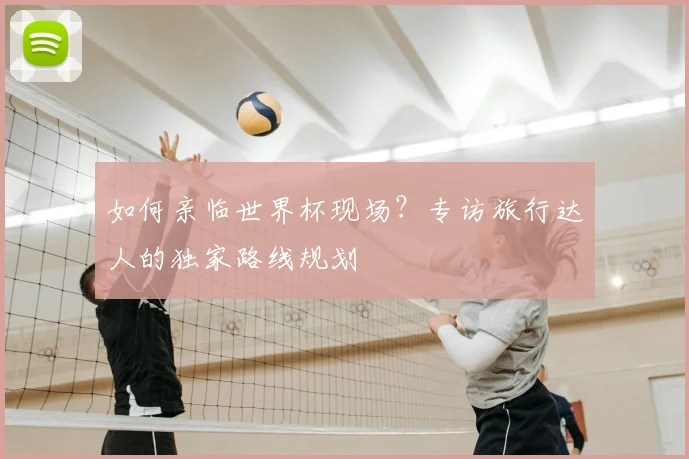 如何亲临世界杯现场？专访旅行达人的独家路线规划