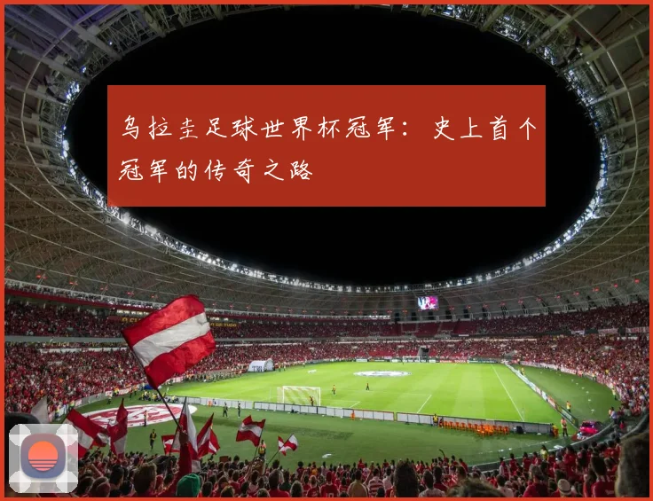 乌拉圭足球世界杯冠军：史上首个冠军的传奇之路