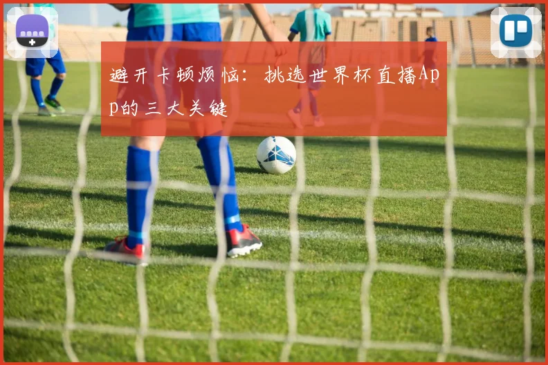 避开卡顿烦恼：挑选世界杯直播App的三大关键