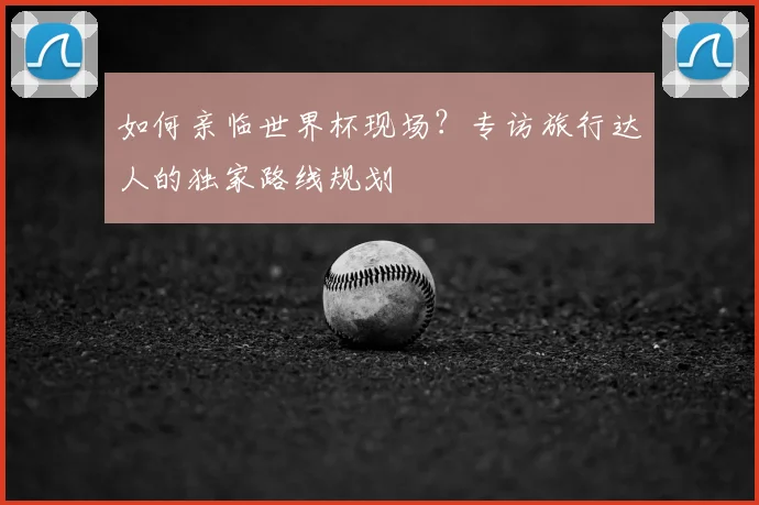 如何亲临世界杯现场？专访旅行达人的独家路线规划