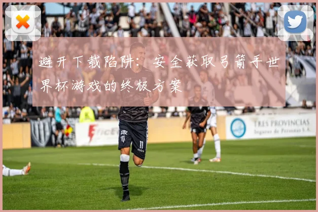 避开下载陷阱：安全获取弓箭手世界杯游戏的终极方案