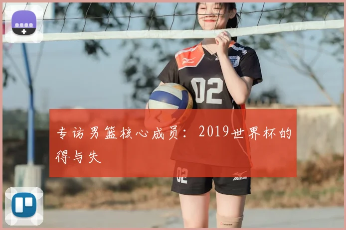 专访男篮核心成员：2019世界杯的得与失