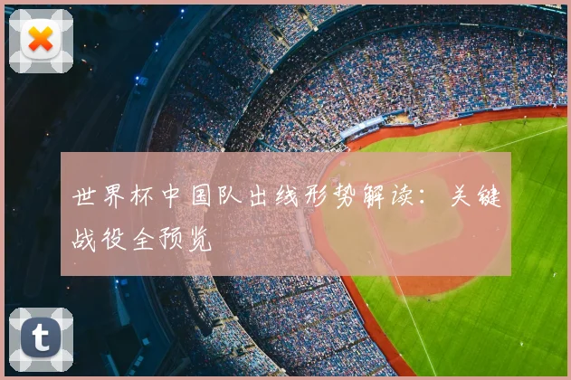 世界杯中国队出线形势解读:关键战役全预览