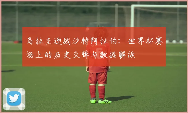 乌拉圭迎战沙特阿拉伯：世界杯赛场上的历史交锋与数据解读