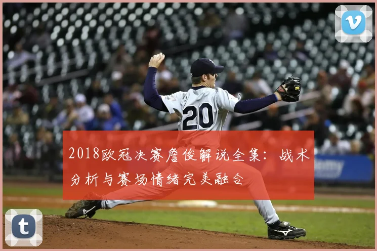 2018欧冠决赛詹俊解说全集：战术分析与赛场情绪完美融合