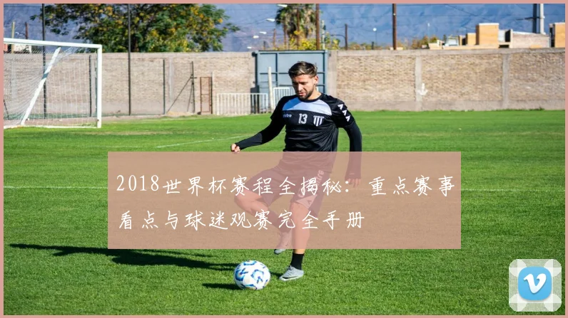 2018世界杯赛程全揭秘：重点赛事看点与球迷观赛完全手册