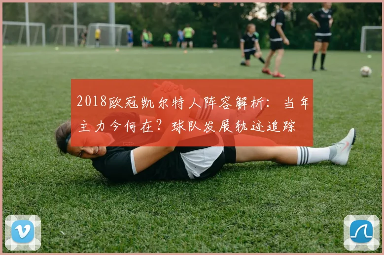 2018欧冠凯尔特人阵容解析：当年主力今何在？球队发展轨迹追踪