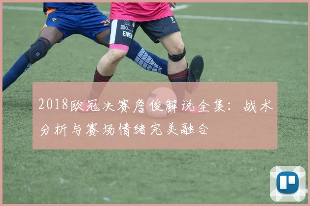 2018欧冠决赛詹俊解说全集：战术分析与赛场情绪完美融合