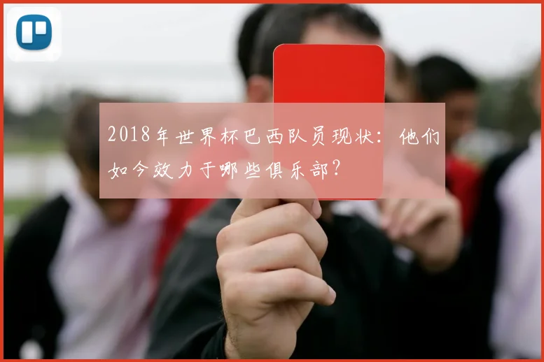2018年世界杯巴西队员现状：他们如今效力于哪些俱乐部？