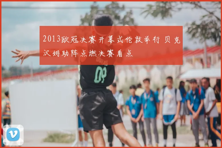 2013欧冠决赛开幕式伦敦举行 贝克汉姆助阵点燃决赛看点