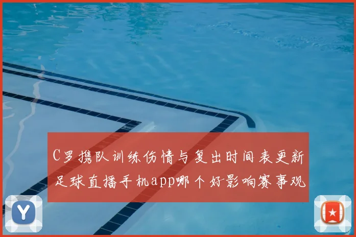 C罗携队训练伤情与复出时间表更新足球直播手机app哪个好影响赛事观看安排