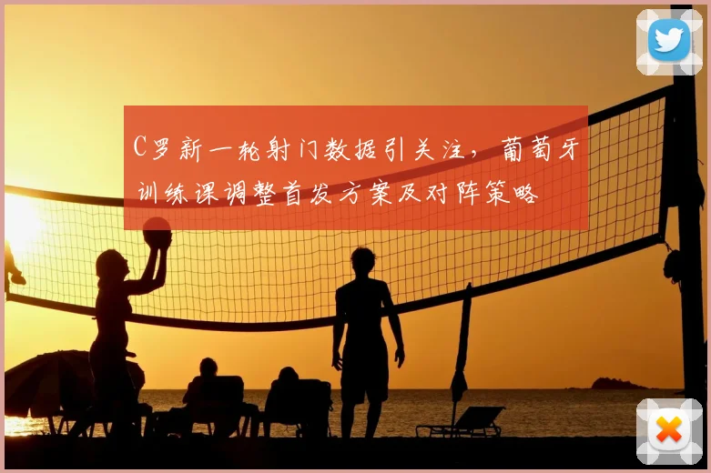 C罗新一轮射门数据引关注，葡萄牙训练课调整首发方案及对阵策略