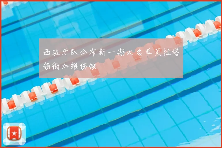 西班牙队公布新一期大名单莫拉塔领衔加维伤缺