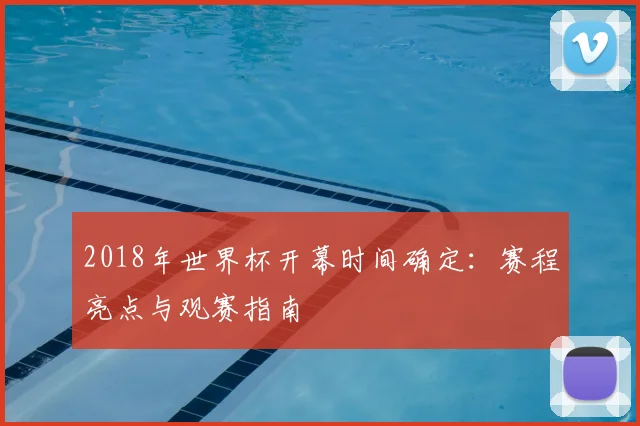 2018年世界杯开幕时间确定：赛程亮点与观赛指南