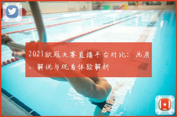 2021欧冠决赛直播平台对比：画质、解说与观看体验解析