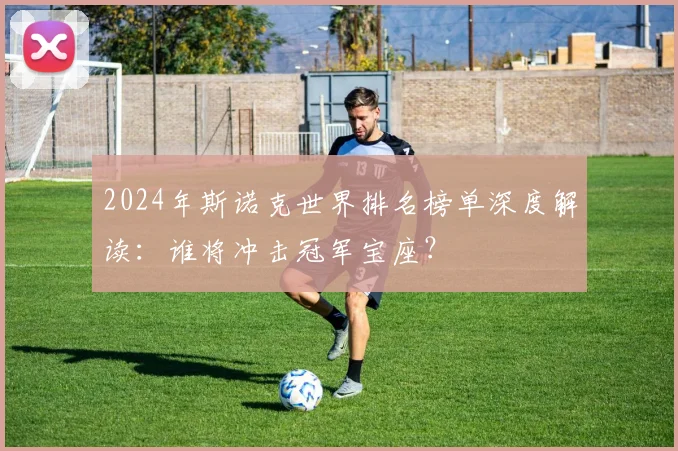 2024年斯诺克世界排名榜单深度解读：谁将冲击冠军宝座？