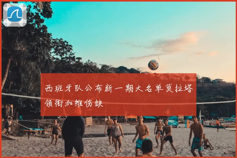 西班牙队公布新一期大名单莫拉塔领衔加维伤缺