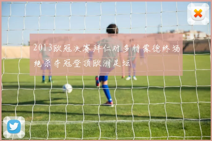 2013欧冠决赛拜仁对多特蒙德终场绝杀夺冠登顶欧洲足坛