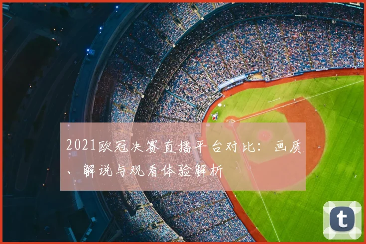 2021欧冠决赛直播平台对比：画质、解说与观看体验解析