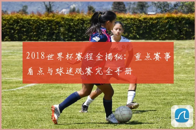 2018世界杯赛程全揭秘：重点赛事看点与球迷观赛完全手册