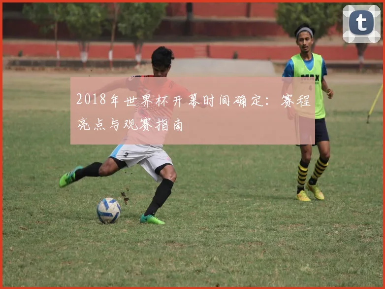 2018年世界杯开幕时间确定：赛程亮点与观赛指南