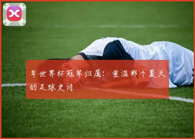 年世界杯冠军归属：重温那个夏天的足球史诗