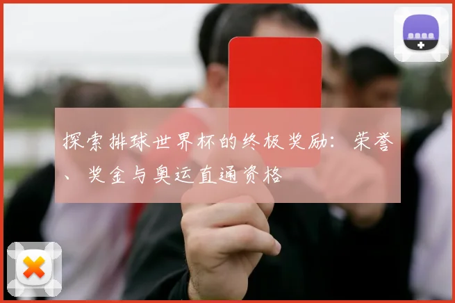 探索排球世界杯的终极奖励：荣誉、奖金与奥运直通资格