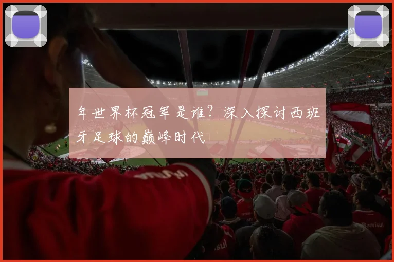 年世界杯冠军是谁？深入探讨西班牙足球的巅峰时代