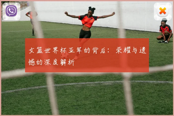女篮世界杯亚军的背后：荣耀与遗憾的深度解析